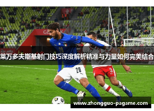 莱万多夫斯基射门技巧深度解析精准与力量如何完美结合