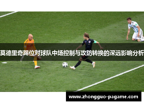 莫德里奇踢位对球队中场控制与攻防转换的深远影响分析