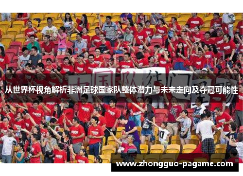 从世界杯视角解析非洲足球国家队整体潜力与未来走向及夺冠可能性