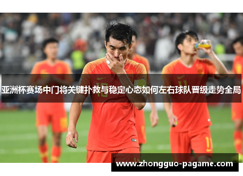 亚洲杯赛场中门将关键扑救与稳定心态如何左右球队晋级走势全局
