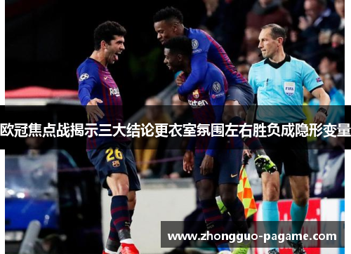 欧冠焦点战揭示三大结论更衣室氛围左右胜负成隐形变量