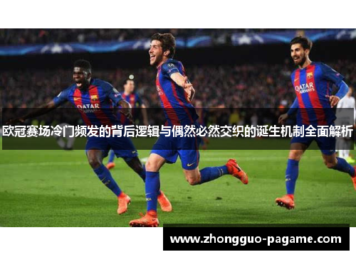 欧冠赛场冷门频发的背后逻辑与偶然必然交织的诞生机制全面解析