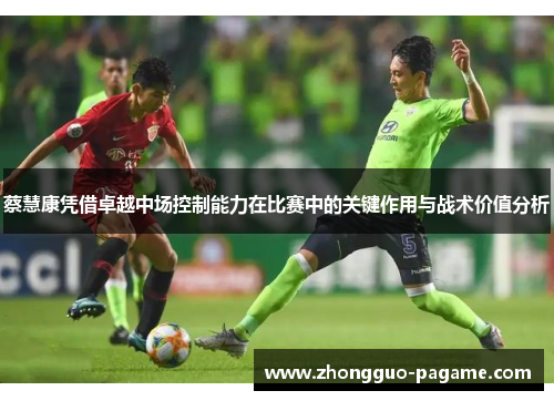 蔡慧康凭借卓越中场控制能力在比赛中的关键作用与战术价值分析