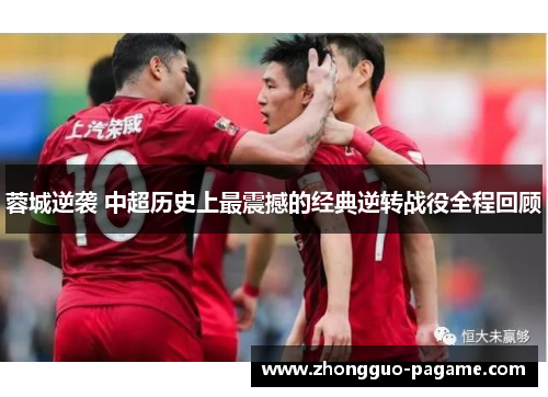 蓉城逆袭 中超历史上最震撼的经典逆转战役全程回顾