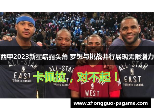 西甲2023新星崭露头角 梦想与挑战并行展现无限潜力