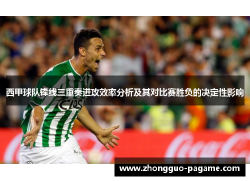 西甲球队锋线三重奏进攻效率分析及其对比赛胜负的决定性影响