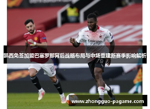 凯西免签加盟巴塞罗那背后战略布局与中场重建新赛季影响解析
