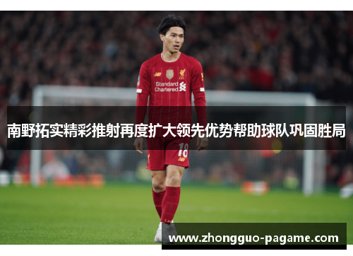 南野拓实精彩推射再度扩大领先优势帮助球队巩固胜局