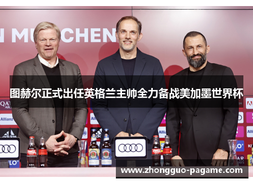 图赫尔正式出任英格兰主帅全力备战美加墨世界杯