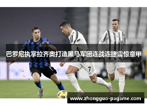 巴罗尼执掌拉齐奥打造黑马军团连战连捷震惊意甲