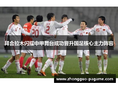 拜合拉木闪耀中甲舞台成功晋升国足核心主力阵容