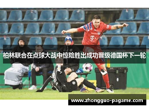 柏林联合在点球大战中惊险胜出成功晋级德国杯下一轮