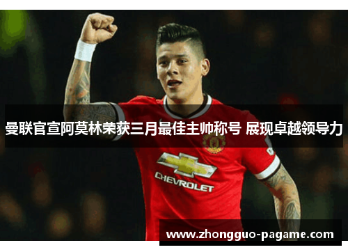 曼联官宣阿莫林荣获三月最佳主帅称号 展现卓越领导力