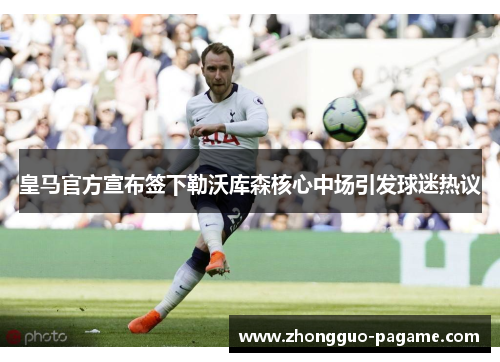 皇马官方宣布签下勒沃库森核心中场引发球迷热议