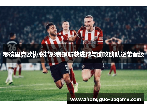 穆德里克欧协联精彩表现斩获进球与助攻助队逆袭晋级