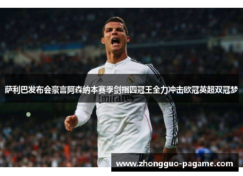 萨利巴发布会豪言阿森纳本赛季剑指四冠王全力冲击欧冠英超双冠梦