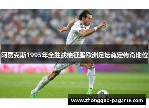 阿贾克斯1995年全胜战绩征服欧洲足坛奠定传奇地位