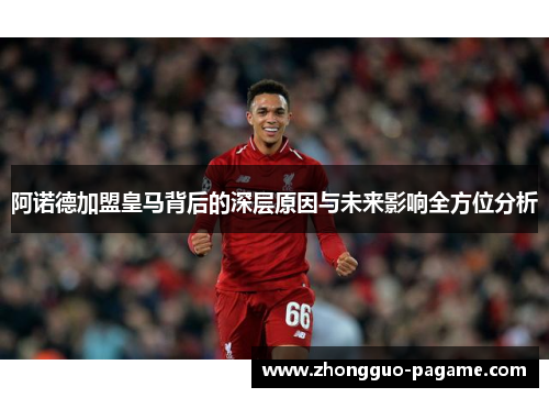 阿诺德加盟皇马背后的深层原因与未来影响全方位分析